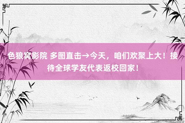 色狼窝影院 多图直击→今天，咱们欢聚上大！接待全球学友代表返校回家！