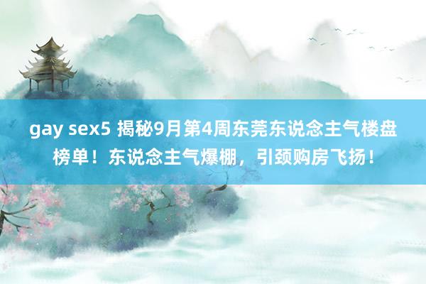 gay sex5 揭秘9月第4周东莞东说念主气楼盘榜单！东说念主气爆棚，引颈购房飞扬！