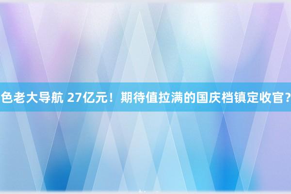 色老大导航 27亿元！期待值拉满的国庆档镇定收官？