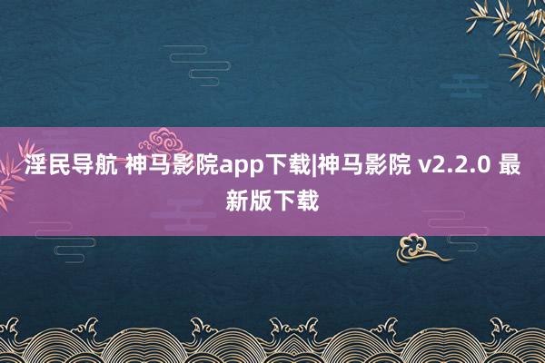 淫民导航 神马影院app下载|神马影院 v2.2.0 最新版下载