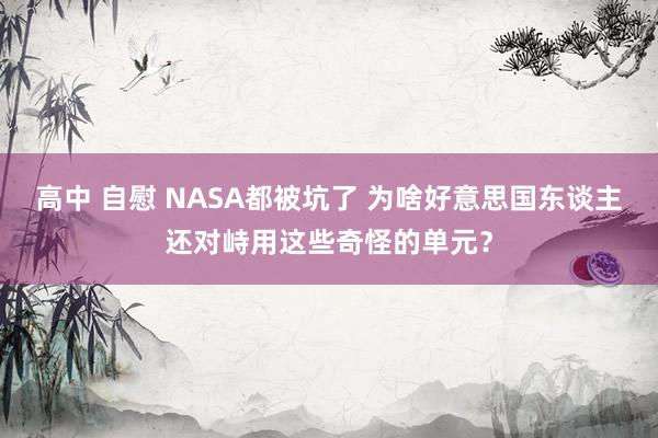 高中 自慰 NASA都被坑了 为啥好意思国东谈主还对峙用这些奇怪的单元？