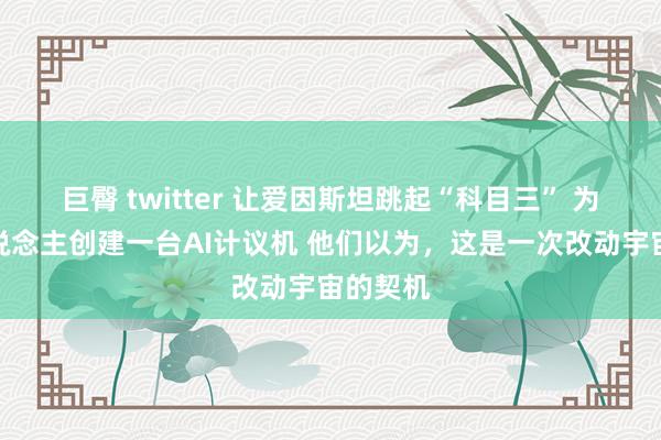 巨臀 twitter 让爱因斯坦跳起“科目三” 为每个东说念主创建一台AI计议机 他们以为，这是一次改动宇宙的契机