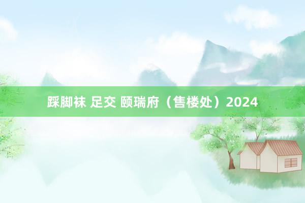 踩脚袜 足交 颐瑞府（售楼处）2024