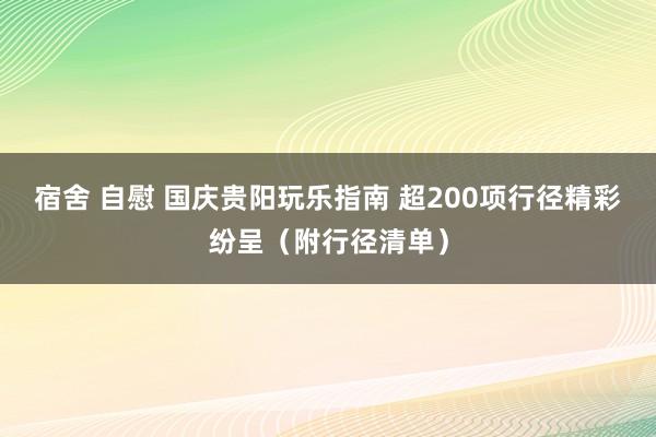 宿舍 自慰 国庆贵阳玩乐指南 超200项行径精彩纷呈（附行径清单）