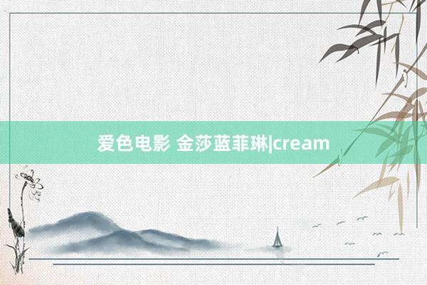 爱色电影 金莎蓝菲琳|cream