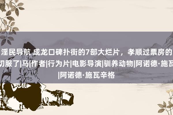 淫民导航 成龙口碑扑街的7部大烂片，孝顺过票房的我确切服了|马|作者|行为片|电影导演|驯养动物|阿诺德·施瓦辛格