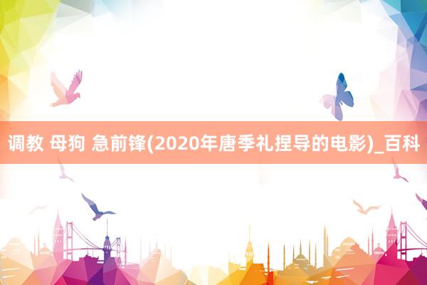 调教 母狗 急前锋(2020年唐季礼捏导的电影)_百科