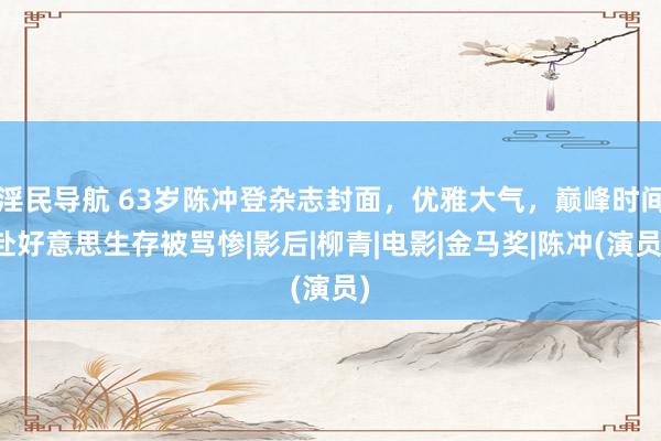 淫民导航 63岁陈冲登杂志封面，优雅大气，巅峰时间赴好意思生存被骂惨|影后|柳青|电影|金马奖|陈冲(演员)