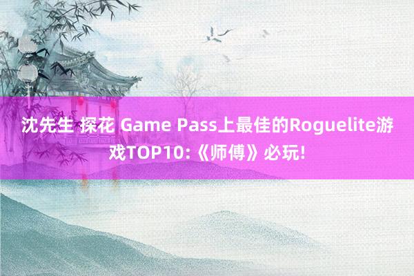 沈先生 探花 Game Pass上最佳的Roguelite游戏TOP10:《师傅》必玩!