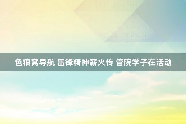 色狼窝导航 雷锋精神薪火传 管院学子在活动