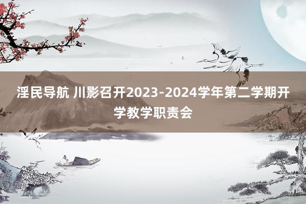 淫民导航 川影召开2023-2024学年第二学期开学教学职责会