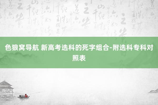 色狼窝导航 新高考选科的死字组合-附选科专科对照表