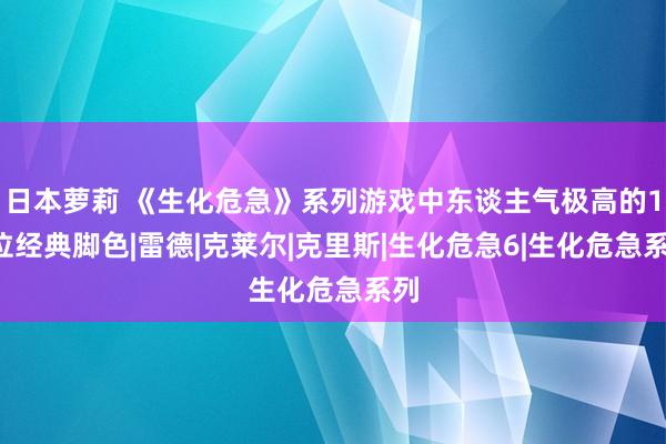 日本萝莉 《生化危急》系列游戏中东谈主气极高的11位经典脚色|雷德|克莱尔|克里斯|生化危急6|生化危急系列