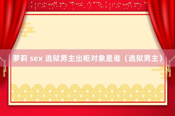 萝莉 sex 逃狱男主出柜对象是谁（逃狱男主）