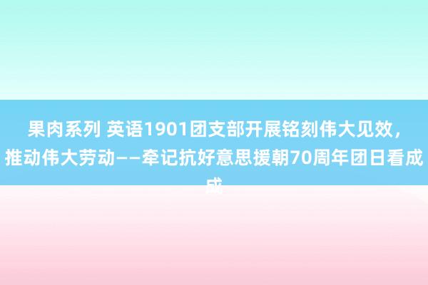 果肉系列 英语1901团支部开展铭刻伟大见效，推动伟大劳动——牵记抗好意思援朝70周年团日看成