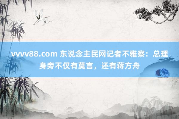 vvvv88.com 东说念主民网记者不雅察：总理身旁不仅有莫言，还有蒋方舟