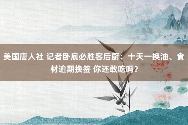 美国唐人社 记者卧底必胜客后厨：十天一换油、食材逾期换签 你还敢吃吗？