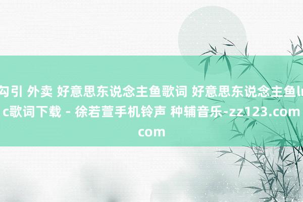 勾引 外卖 好意思东说念主鱼歌词 好意思东说念主鱼lrc歌词下载 - 徐若萱手机铃声 种辅音乐-zz123.com