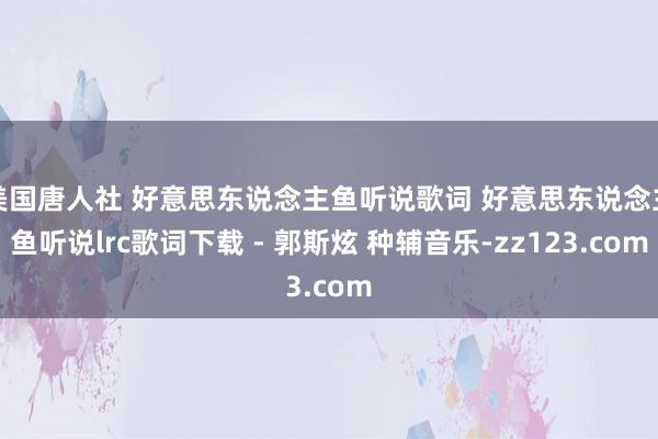 美国唐人社 好意思东说念主鱼听说歌词 好意思东说念主鱼听说lrc歌词下载 - 郭斯炫 种辅音乐-zz123.com